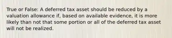 True or False: A deferred tax asset should be reduced by a valuation allowance if, based on available evidence, it is more likely than not that some portion or all of the deferred tax asset will not be realized.