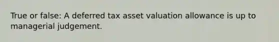 True or false: A deferred tax asset valuation allowance is up to managerial judgement.