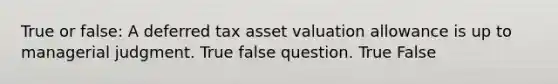 True or false: A deferred tax asset valuation allowance is up to managerial judgment. True false question. True False