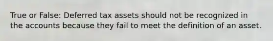 True or False: Deferred tax assets should not be recognized in the accounts because they fail to meet the definition of an asset.