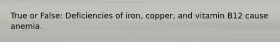 True or False: Deficiencies of iron, copper, and vitamin B12 cause anemia.