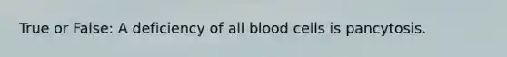 True or False: A deficiency of all blood cells is pancytosis.