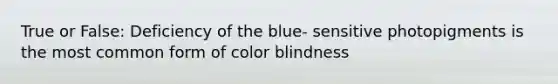 True or False: Deficiency of the blue- sensitive photopigments is the most common form of color blindness