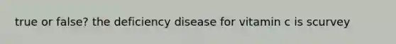 true or false? the deficiency disease for vitamin c is scurvey