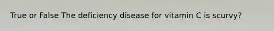 True or False The deficiency disease for vitamin C is scurvy?