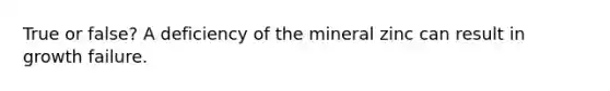 True or false? A deficiency of the mineral zinc can result in growth failure.