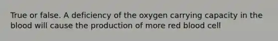 True or false. A deficiency of the oxygen carrying capacity in the blood will cause the production of more red blood cell