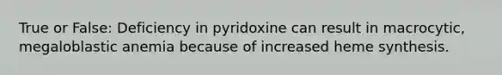 True or False: Deficiency in pyridoxine can result in macrocytic, megaloblastic anemia because of increased heme synthesis.