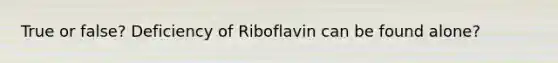 True or false? Deficiency of Riboflavin can be found alone?