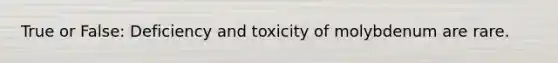 True or False: Deficiency and toxicity of molybdenum are rare.