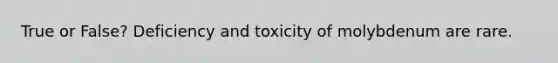 True or False? Deficiency and toxicity of molybdenum are rare.