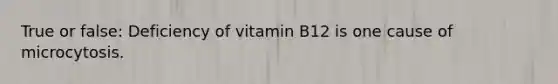 True or false: Deficiency of vitamin B12 is one cause of microcytosis.