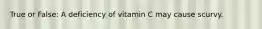 True or False: A deficiency of vitamin C may cause scurvy.