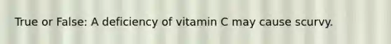 True or False: A deficiency of vitamin C may cause scurvy.