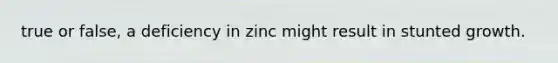 true or false, a deficiency in zinc might result in stunted growth.