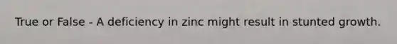 True or False - A deficiency in zinc might result in stunted growth.