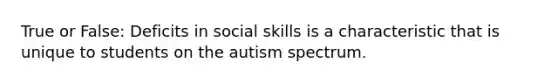 True or False: Deficits in social skills is a characteristic that is unique to students on the autism spectrum.