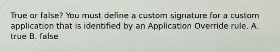 True or false? You must define a custom signature for a custom application that is identified by an Application Override rule. A. true B. false