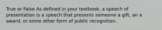 True or False As defined in your textbook, a speech of presentation is a speech that presents someone a gift, an a award, or some other form of public recognition.