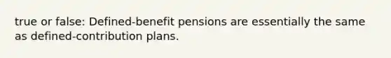 true or false: Defined-benefit pensions are essentially the same as defined-contribution plans.