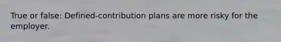 True or false: Defined-contribution plans are more risky for the employer.