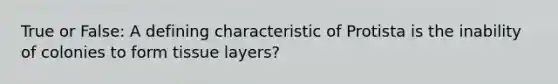 True or False: A defining characteristic of Protista is the inability of colonies to form tissue layers?