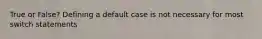 True or False? Defining a default case is not necessary for most switch statements