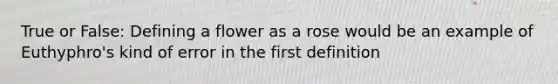 True or False: Defining a flower as a rose would be an example of Euthyphro's kind of error in the first definition