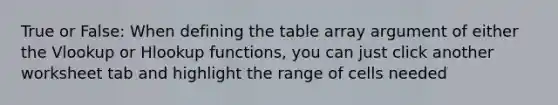 True or False: When defining the table array argument of either the Vlookup or Hlookup functions, you can just click another worksheet tab and highlight the range of cells needed