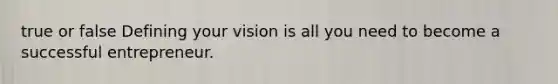 true or false Defining your vision is all you need to become a successful entrepreneur.