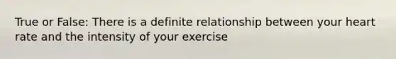 True or False: There is a definite relationship between your heart rate and the intensity of your exercise