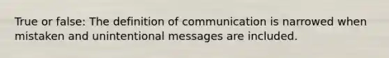 True or false: The definition of communication is narrowed when mistaken and unintentional messages are included.