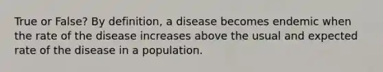 True or False? By definition, a disease becomes endemic when the rate of the disease increases above the usual and expected rate of the disease in a population.