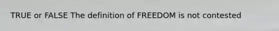 TRUE or FALSE The definition of FREEDOM is not contested