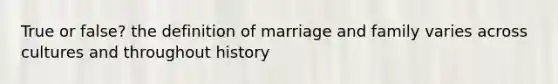 True or false? the definition of marriage and family varies across cultures and throughout history