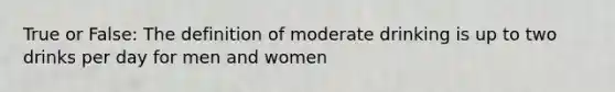 True or False: The definition of moderate drinking is up to two drinks per day for men and women