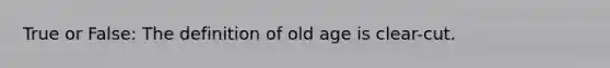 True or False: The definition of old age is clear-cut.