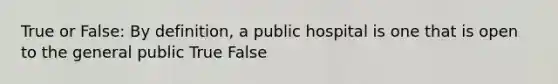 True or False: By definition, a public hospital is one that is open to the general public True False