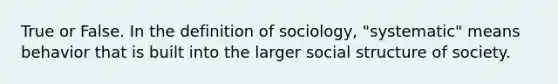 True or False. In the definition of sociology, "systematic" means behavior that is built into the larger social structure of society.