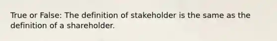 True or False: The definition of stakeholder is the same as the definition of a shareholder.