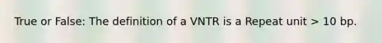 True or False: The definition of a VNTR is a Repeat unit > 10 bp.