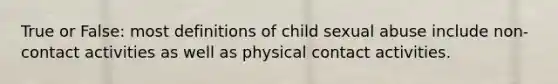 True or False: most definitions of child sexual abuse include non-contact activities as well as physical contact activities.