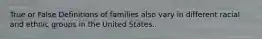 True or False Definitions of families also vary in different racial and ethnic groups in the United States.