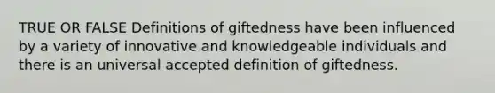 TRUE OR FALSE Definitions of giftedness have been influenced by a variety of innovative and knowledgeable individuals and there is an universal accepted definition of giftedness.