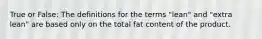 True or False: The definitions for the terms "lean" and "extra lean" are based only on the total fat content of the product.