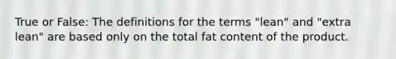 True or False: The definitions for the terms "lean" and "extra lean" are based only on the total fat content of the product.