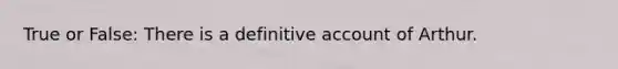 True or False: There is a definitive account of Arthur.