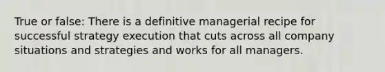 True or false: There is a definitive managerial recipe for successful strategy execution that cuts across all company situations and strategies and works for all managers.