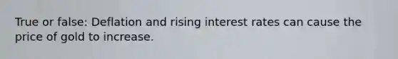 True or false: Deflation and rising interest rates can cause the price of gold to increase.