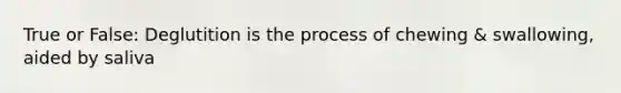 True or False: Deglutition is the process of chewing & swallowing, aided by saliva